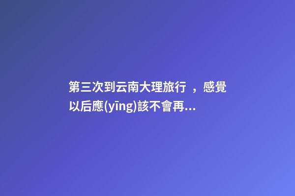 第三次到云南大理旅行，感覺以后應(yīng)該不會再來了